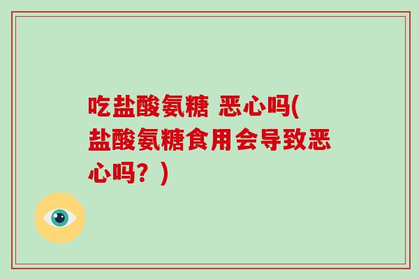 吃盐酸氨糖 恶心吗(盐酸氨糖食用会导致恶心吗?) 吃盐酸氨糖 恶心吗(盐酸氨糖食用会导致恶心吗?)