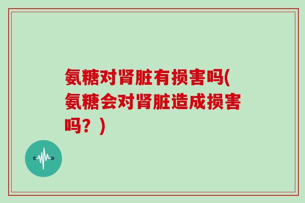 氨糖对脏有损害吗(氨糖会对脏造成损害吗?) 氨糖对脏有损害吗(氨糖会对脏造成损害吗?)