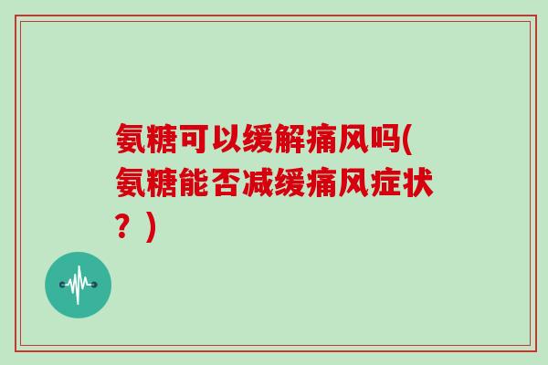 氨糖可以缓解吗(氨糖能否减缓症状?) 氨糖可以缓解吗(氨糖能否减缓症状?)