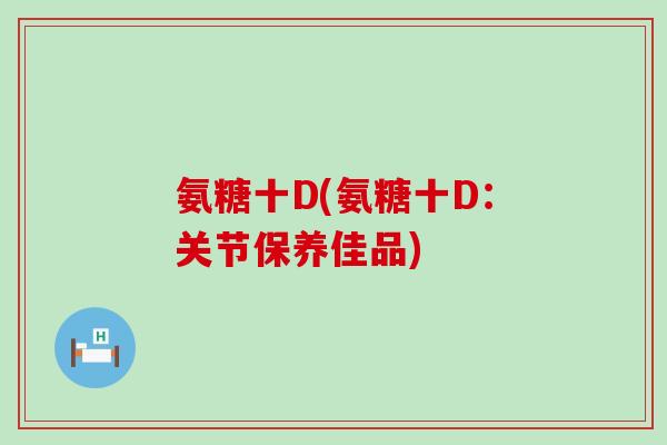 氨糖十D(氨糖十D:关节保养佳品) 氨糖十D(氨糖十D:关节保养佳品)