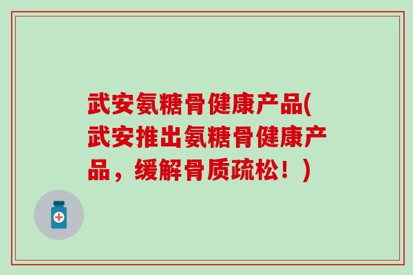 武安氨糖骨健康产品(武安推出氨糖骨健康产品,缓解!) 武安氨糖骨健康产品(武安推出氨糖骨健康产品,缓解!)