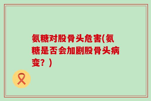 氨糖对股骨头危害(氨糖是否会加剧股骨头变？)