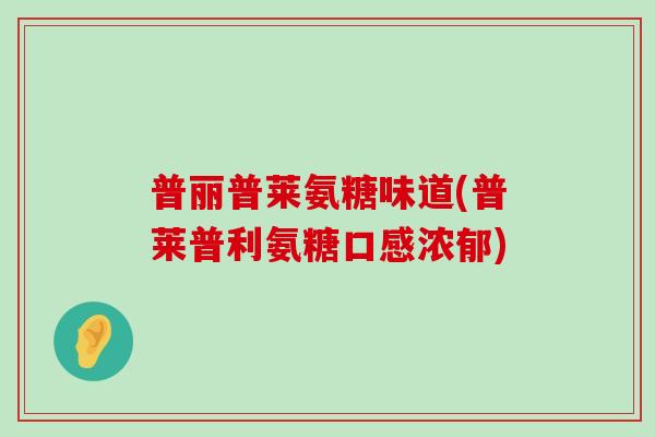 普丽普莱氨糖味道(普莱普利氨糖口感浓郁) 普丽普莱氨糖味道(普莱普利氨糖口感浓郁)