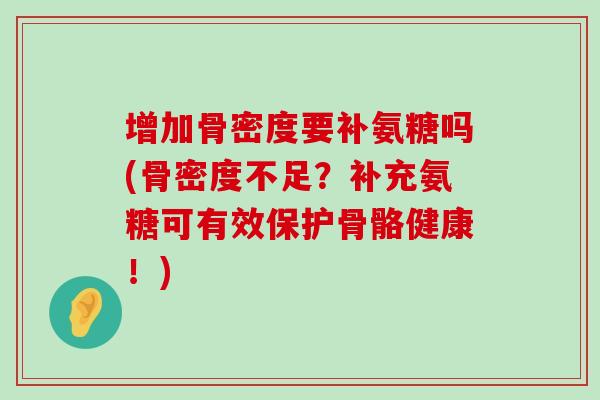 增加骨密度要补氨糖吗(骨密度不足？补充氨糖可有效保护骨骼健康！)