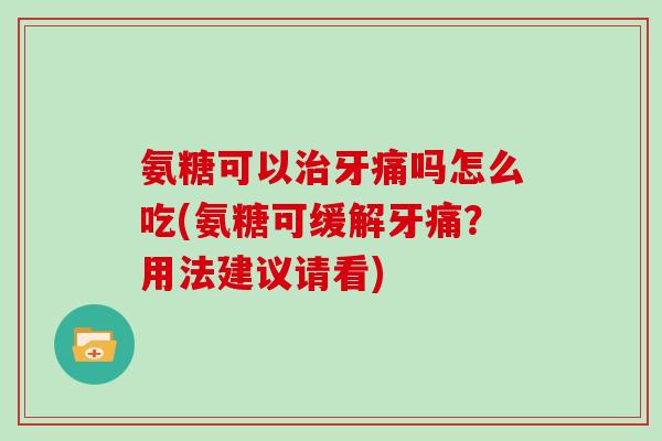 氨糖可以牙痛吗怎么吃(氨糖可缓解牙痛?用法建议请看) 氨糖可以牙痛吗怎么吃(氨糖可缓解牙痛?用法建议请看)