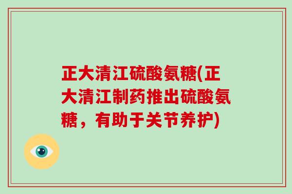 正大清江硫酸氨糖(正大清江制药推出硫酸氨糖,有助于关节养护) 正大清江硫酸氨糖(正大清江制药推出硫酸氨糖,有助于关节养护)