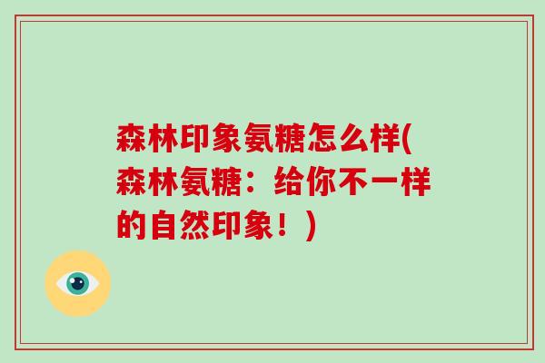 森林印象氨糖怎么样(森林氨糖：给你不一样的自然印象！)
