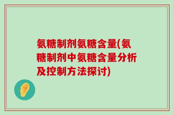 氨糖制剂氨糖含量(氨糖制剂中氨糖含量分析及控制方法探讨)