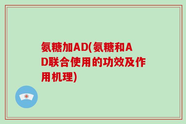 氨糖加AD(氨糖和AD联合使用的功效及作用机理) 氨糖加AD(氨糖和AD联合使用的功效及作用机理)