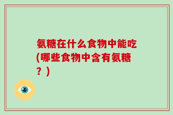 氨糖在什么食物中能吃(哪些食物中含有氨糖?) 氨糖在什么食物中能吃(哪些食物中含有氨糖?)