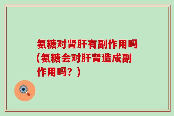 氨糖对有副作用吗(氨糖会对造成副作用吗?) 氨糖对有副作用吗(氨糖会对造成副作用吗?)