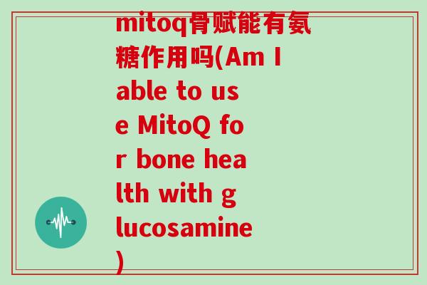 mitoq骨赋能有氨糖作用吗(Am I able to use MitoQ for bone health with glucosamine)