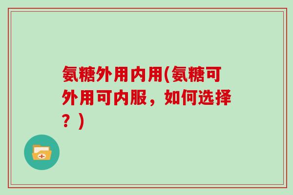 氨糖外用内用(氨糖可外用可内服,如何选择?) 氨糖外用内用(氨糖可外用可内服,如何选择?)