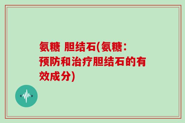 氨糖 胆结石(氨糖：和胆结石的有效成分)