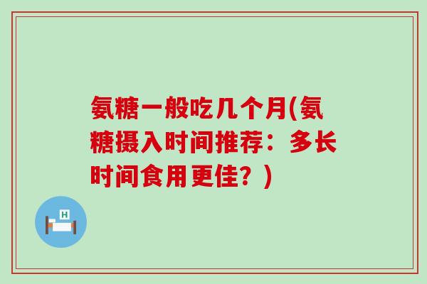 氨糖一般吃几个月(氨糖摄入时间推荐:多长时间食用更佳?) 氨糖一般吃几个月(氨糖摄入时间推荐:多长时间食用更佳?)