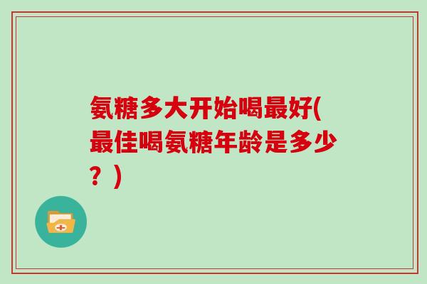 氨糖多大开始喝好(佳喝氨糖年龄是多少?) 氨糖多大开始喝好(佳喝氨糖年龄是多少?)