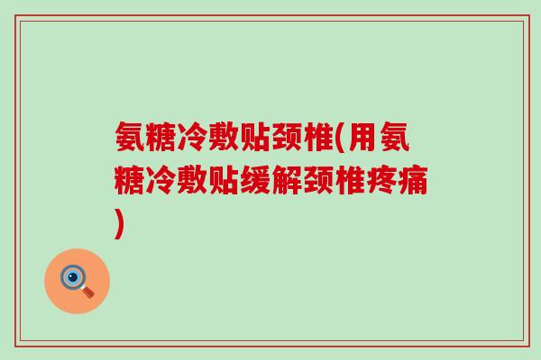 氨糖冷敷贴颈椎(用氨糖冷敷贴缓解颈椎) 氨糖冷敷贴颈椎(用氨糖冷敷贴缓解颈椎)