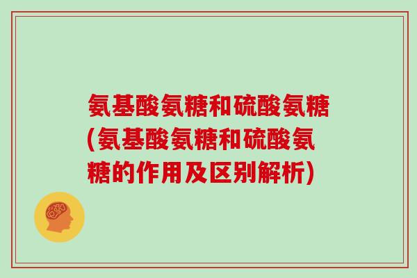 氨基酸氨糖和硫酸氨糖(氨基酸氨糖和硫酸氨糖的作用及区别解析) 氨基酸氨糖和硫酸氨糖(氨基酸氨糖和硫酸氨糖的作用及区别解析)