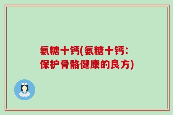 氨糖十钙(氨糖十钙:保护骨骼健康的良方) 氨糖十钙(氨糖十钙:保护骨骼健康的良方)