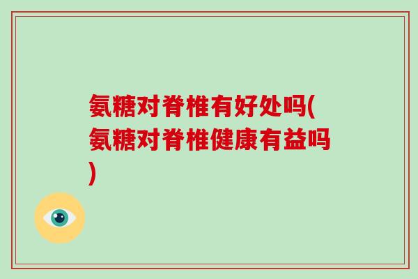 氨糖对脊椎有好处吗(氨糖对脊椎健康有益吗) 氨糖对脊椎有好处吗(氨糖对脊椎健康有益吗)