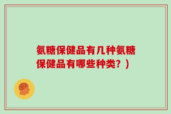 氨糖保健品有几种氨糖保健品有哪些种类?) 氨糖保健品有几种氨糖保健品有哪些种类?)