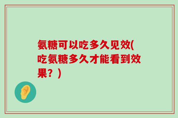 氨糖可以吃多久见效(吃氨糖多久才能看到效果?) 氨糖可以吃多久见效(吃氨糖多久才能看到效果?)