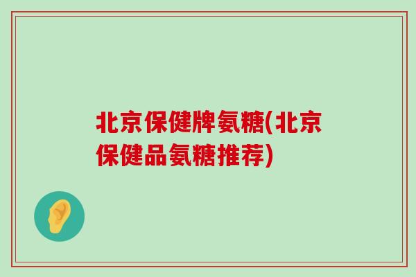 北京保健牌氨糖(北京保健品氨糖推荐)