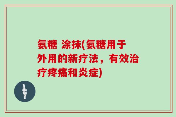 氨糖 涂抹(氨糖用于外用的新疗法,有效和) 氨糖 涂抹(氨糖用于外用的新疗法,有效和)