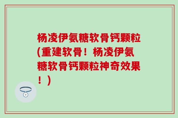 杨凌伊氨糖软骨钙颗粒(重建软骨!杨凌伊氨糖软骨钙颗粒神奇效果!) 杨凌伊氨糖软骨钙颗粒(重建软骨!杨凌伊氨糖软骨钙颗粒神奇效果!)