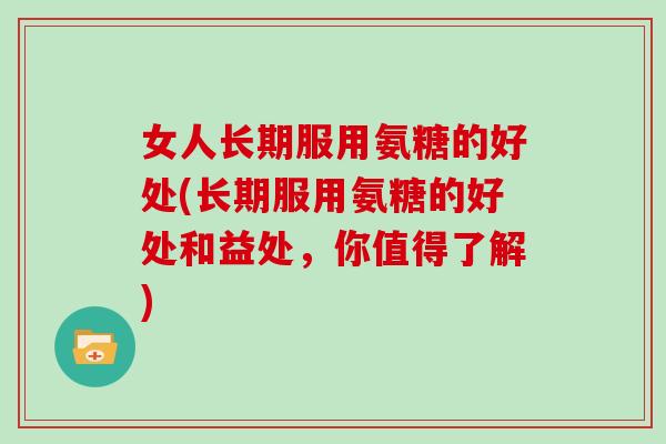 女人长期服用氨糖的好处(长期服用氨糖的好处和益处，你值得了解)