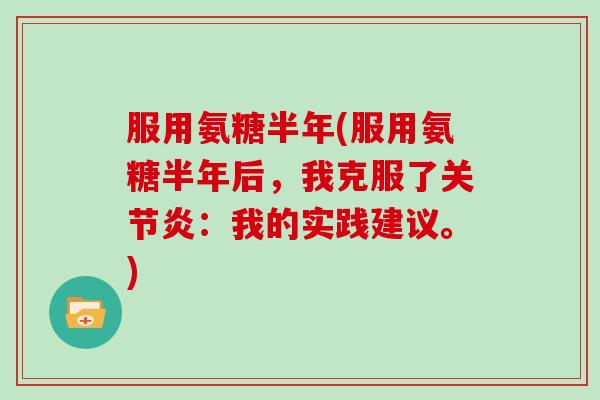 服用氨糖半年(服用氨糖半年后,我克服了:我的实践建议。) 服用氨糖半年(服用氨糖半年后,我克服了:我的实践建议。)