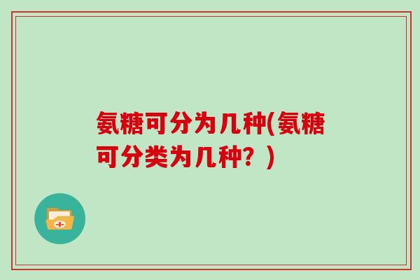 氨糖可分为几种(氨糖可分类为几种?) 氨糖可分为几种(氨糖可分类为几种?)