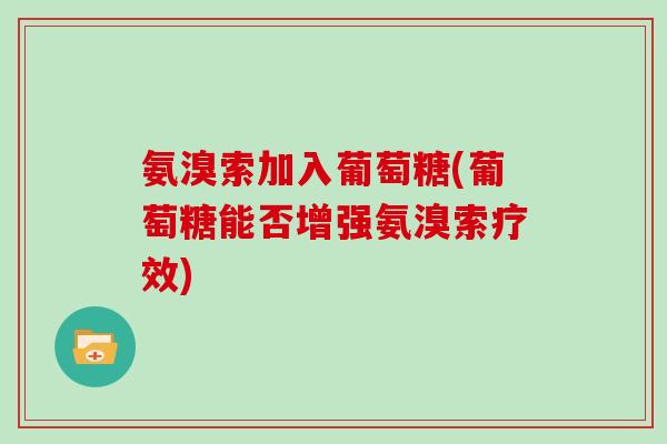 氨溴索加入葡萄糖(葡萄糖能否增强氨溴索疗效) 氨溴索加入葡萄糖(葡萄糖能否增强氨溴索疗效)