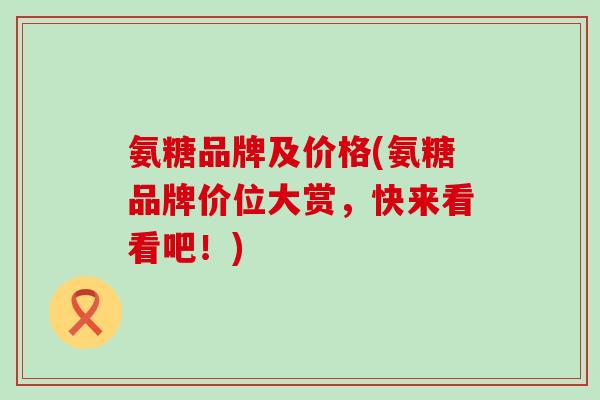 氨糖品牌及价格(氨糖品牌价位大赏,快来看看吧!) 氨糖品牌及价格(氨糖品牌价位大赏,快来看看吧!)