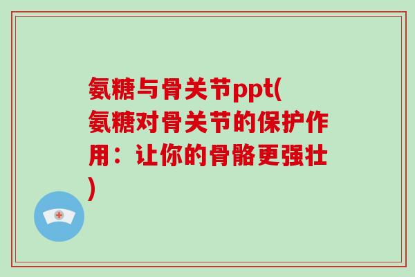氨糖与骨关节ppt(氨糖对骨关节的保护作用：让你的骨骼更强壮)