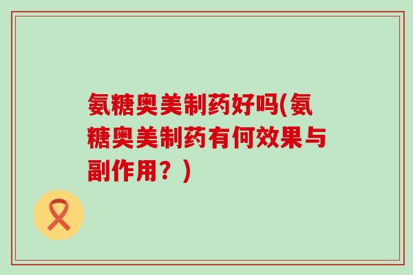 氨糖奥美制药好吗(氨糖奥美制药有何效果与副作用?) 氨糖奥美制药好吗(氨糖奥美制药有何效果与副作用?)