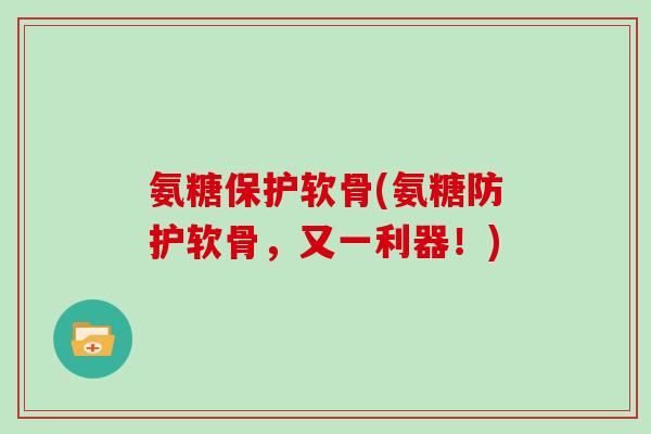 氨糖保护软骨(氨糖防护软骨,又一利器!) 氨糖保护软骨(氨糖防护软骨,又一利器!)