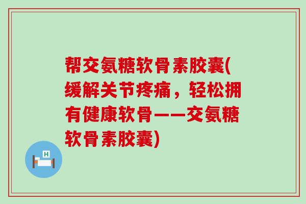 帮交氨糖软骨素胶囊(缓解关节，轻松拥有健康软骨——交氨糖软骨素胶囊)