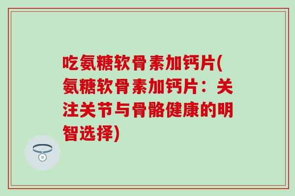 吃氨糖软骨素加钙片(氨糖软骨素加钙片:关注关节与骨骼健康的明智选择) 吃氨糖软骨素加钙片(氨糖软骨素加钙片:关注关节与骨骼健康的明智选择)