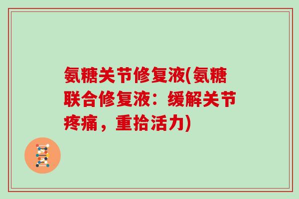 氨糖关节修复液(氨糖联合修复液:缓解关节,重拾活力) 氨糖关节修复液(氨糖联合修复液:缓解关节,重拾活力)