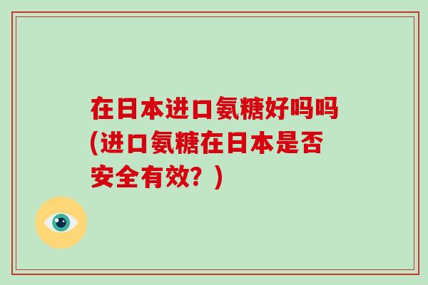 在日本进口氨糖好吗吗(进口氨糖在日本是否安全有效？)