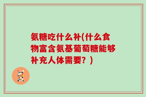 氨糖吃什么补(什么食物富含氨基葡萄糖能够补充人体需要?) 氨糖吃什么补(什么食物富含氨基葡萄糖能够补充人体需要?)