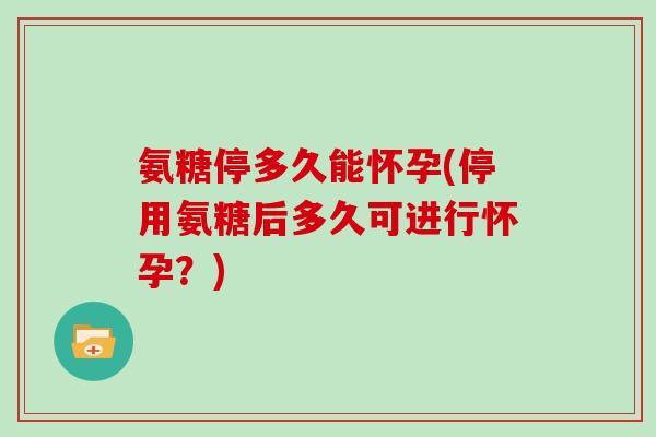 氨糖停多久能怀孕(停用氨糖后多久可进行怀孕?) 氨糖停多久能怀孕(停用氨糖后多久可进行怀孕?)