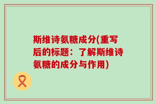 斯维诗氨糖成分(重写后的标题:了解斯维诗氨糖的成分与作用) 斯维诗氨糖成分(重写后的标题:了解斯维诗氨糖的成分与作用)