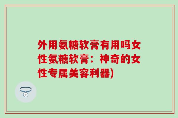 外用氨糖软膏有用吗女性氨糖软膏：神奇的女性专属美容利器)