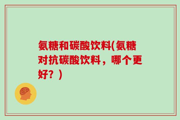 氨糖和碳酸饮料(氨糖对抗碳酸饮料,哪个更好?) 氨糖和碳酸饮料(氨糖对抗碳酸饮料,哪个更好?)