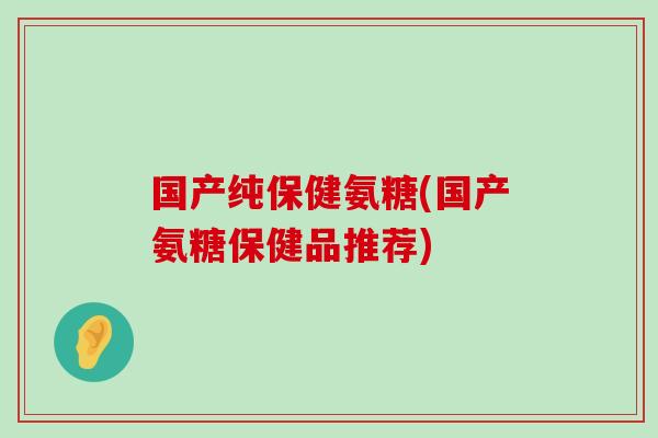 国产纯保健氨糖(国产氨糖保健品推荐) 国产纯保健氨糖(国产氨糖保健品推荐)