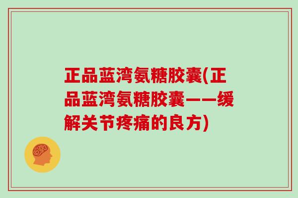 正品蓝湾氨糖胶囊(正品蓝湾氨糖胶囊——缓解关节的良方) 正品蓝湾氨糖胶囊(正品蓝湾氨糖胶囊——缓解关节的良方)