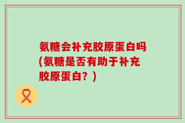 氨糖会补充胶原蛋白吗(氨糖是否有助于补充胶原蛋白?) 氨糖会补充胶原蛋白吗(氨糖是否有助于补充胶原蛋白?)