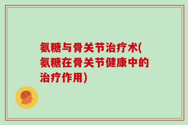 氨糖与骨关节术(氨糖在骨关节健康中的作用) 氨糖与骨关节术(氨糖在骨关节健康中的作用)